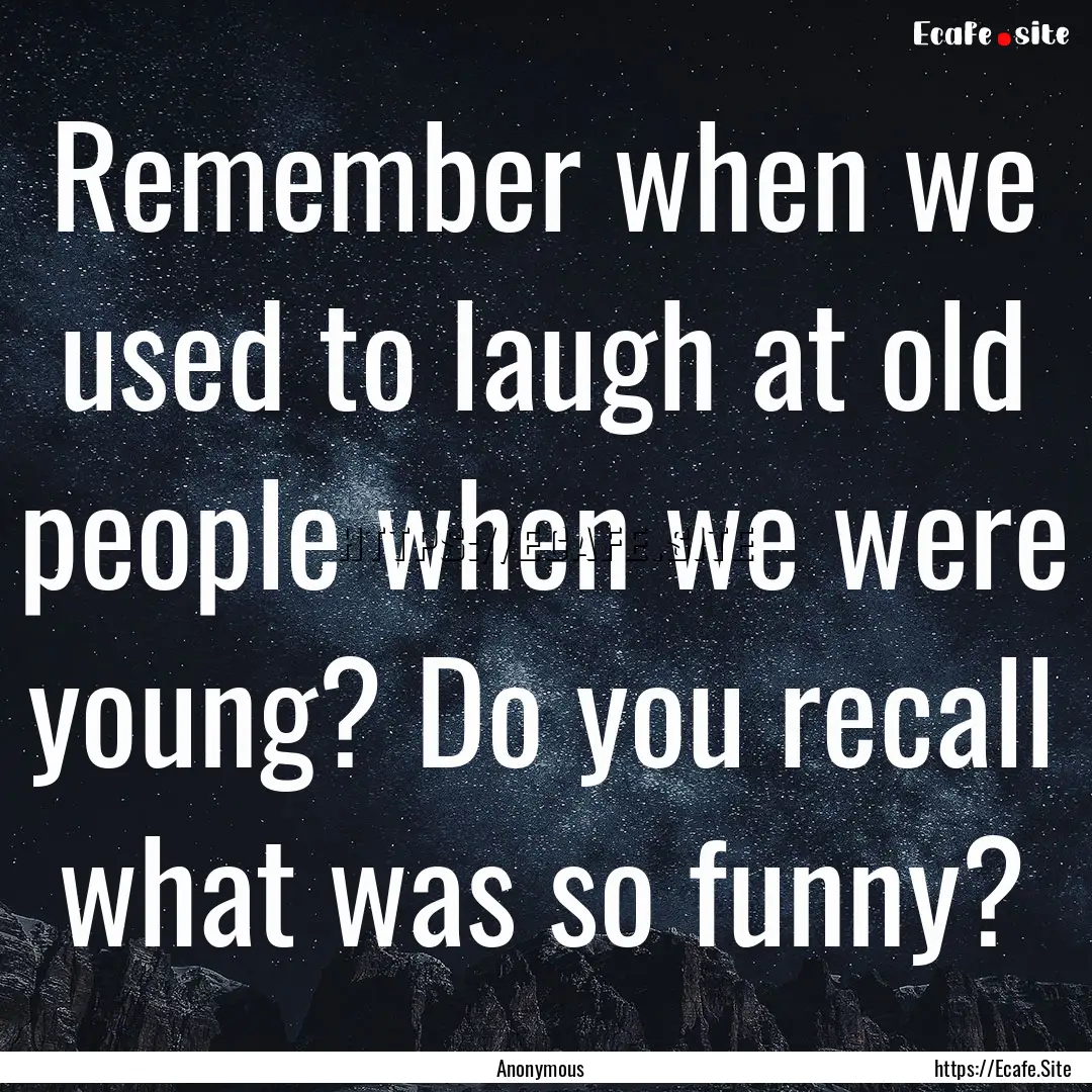 Remember when we used to laugh at old people.... : Quote by Anonymous