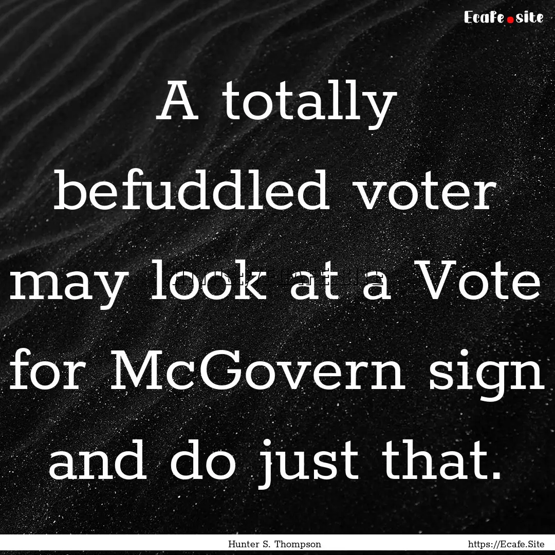 A totally befuddled voter may look at a Vote.... : Quote by Hunter S. Thompson