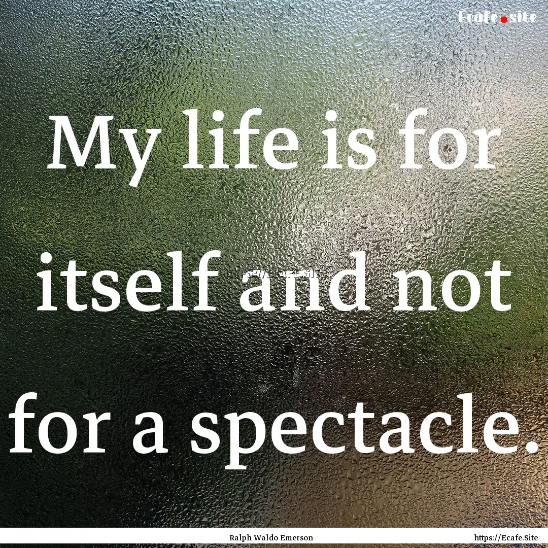 My life is for itself and not for a spectacle..... : Quote by Ralph Waldo Emerson