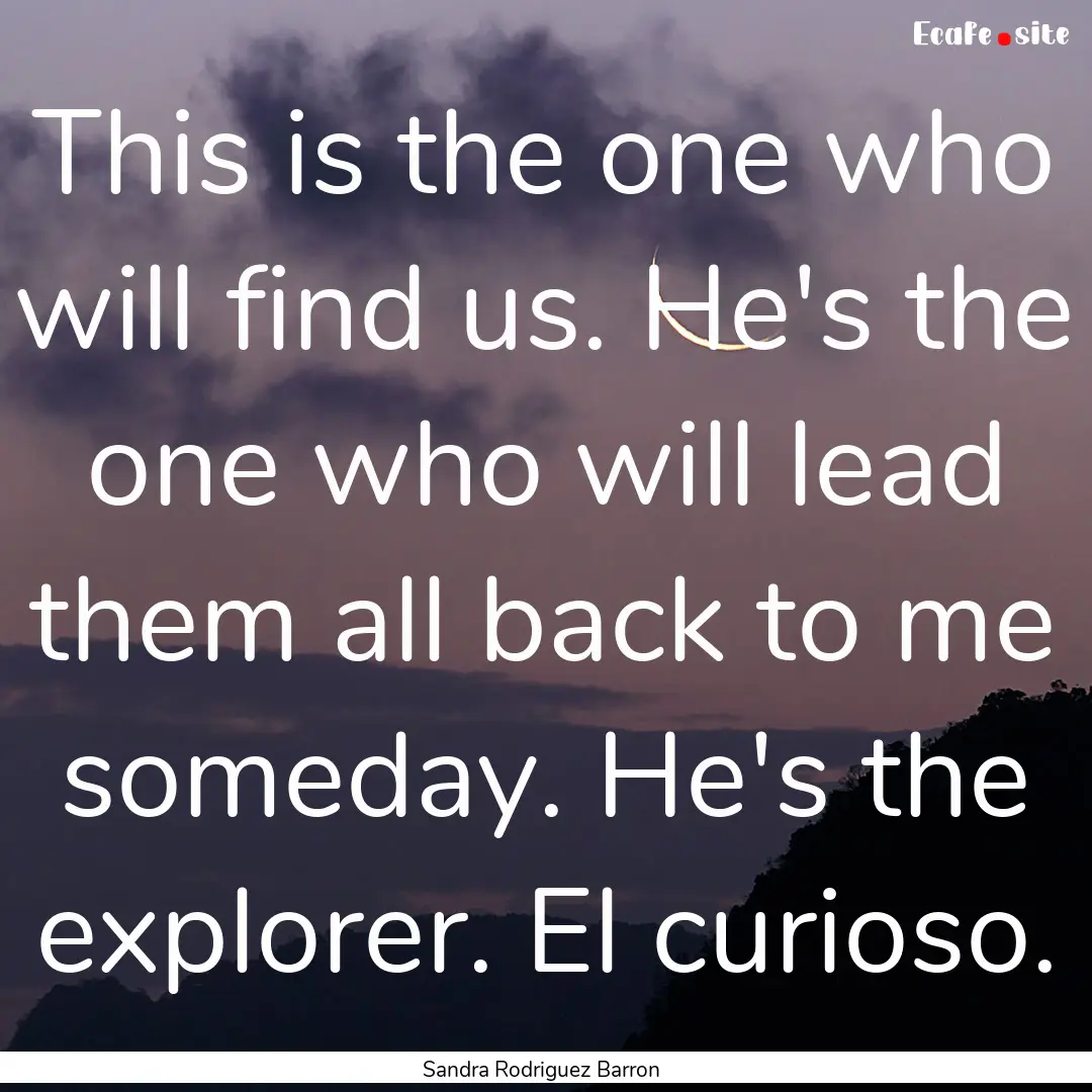 This is the one who will find us. He's the.... : Quote by Sandra Rodriguez Barron