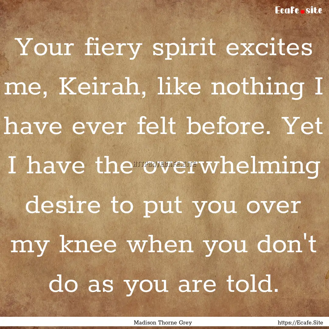 Your fiery spirit excites me, Keirah, like.... : Quote by Madison Thorne Grey