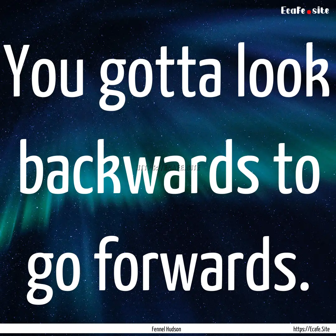 You gotta look backwards to go forwards. : Quote by Fennel Hudson