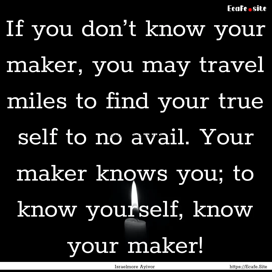 If you don’t know your maker, you may travel.... : Quote by Israelmore Ayivor