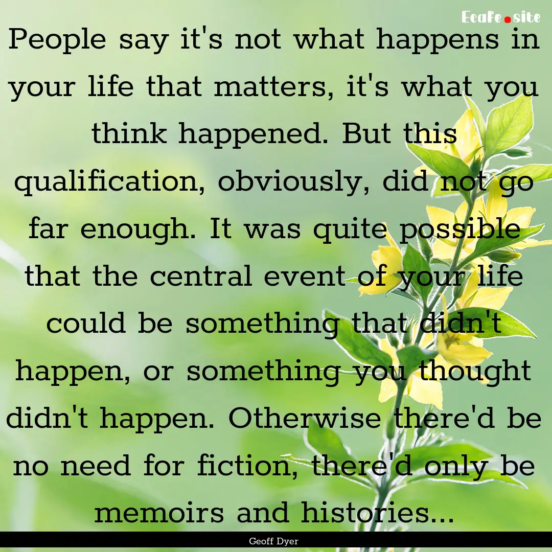 People say it's not what happens in your.... : Quote by Geoff Dyer