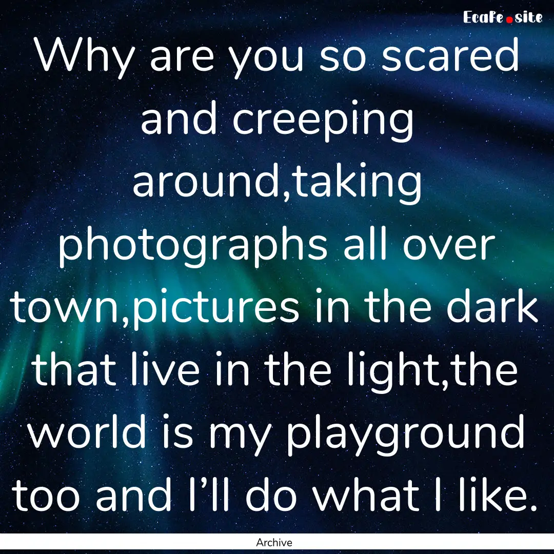 Why are you so scared and creeping around,taking.... : Quote by Archive