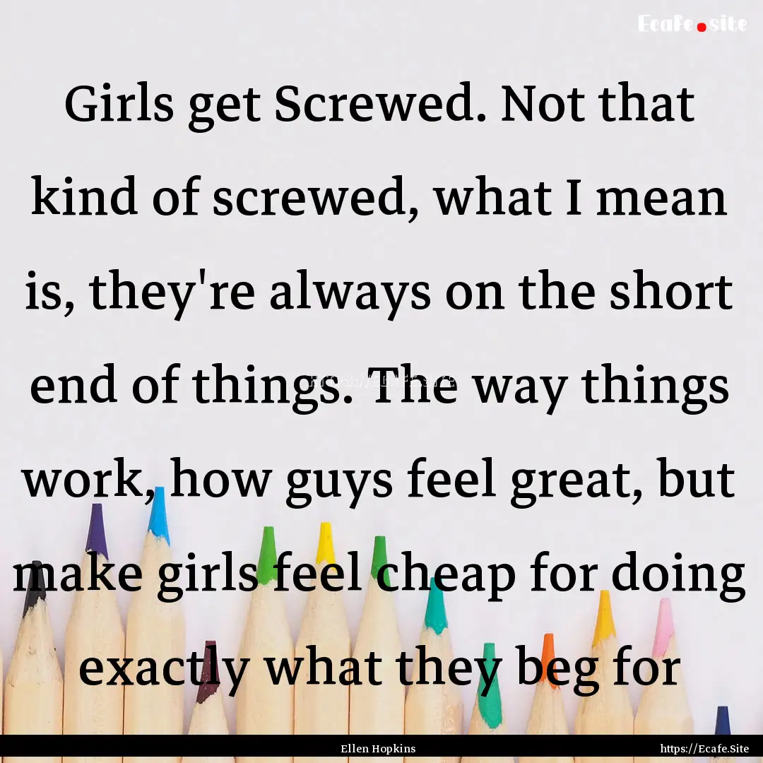 Girls get Screwed. Not that kind of screwed,.... : Quote by Ellen Hopkins