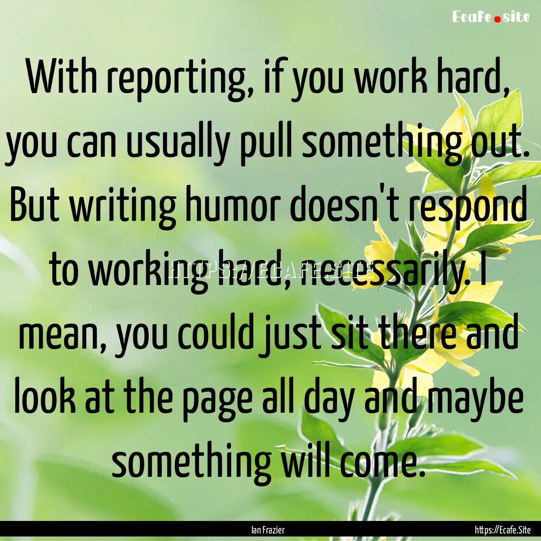 With reporting, if you work hard, you can.... : Quote by Ian Frazier