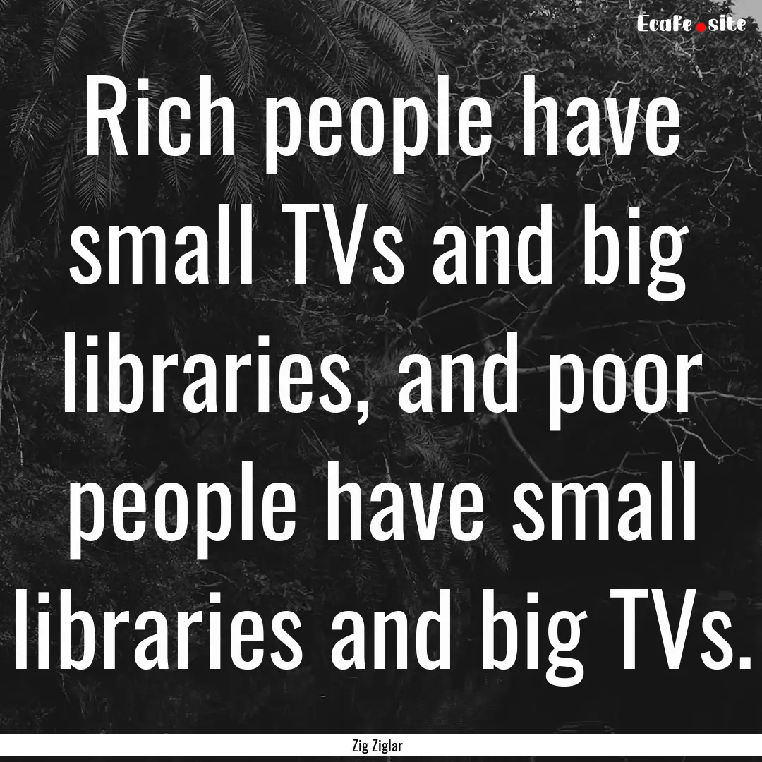 Rich people have small TVs and big libraries,.... : Quote by Zig Ziglar