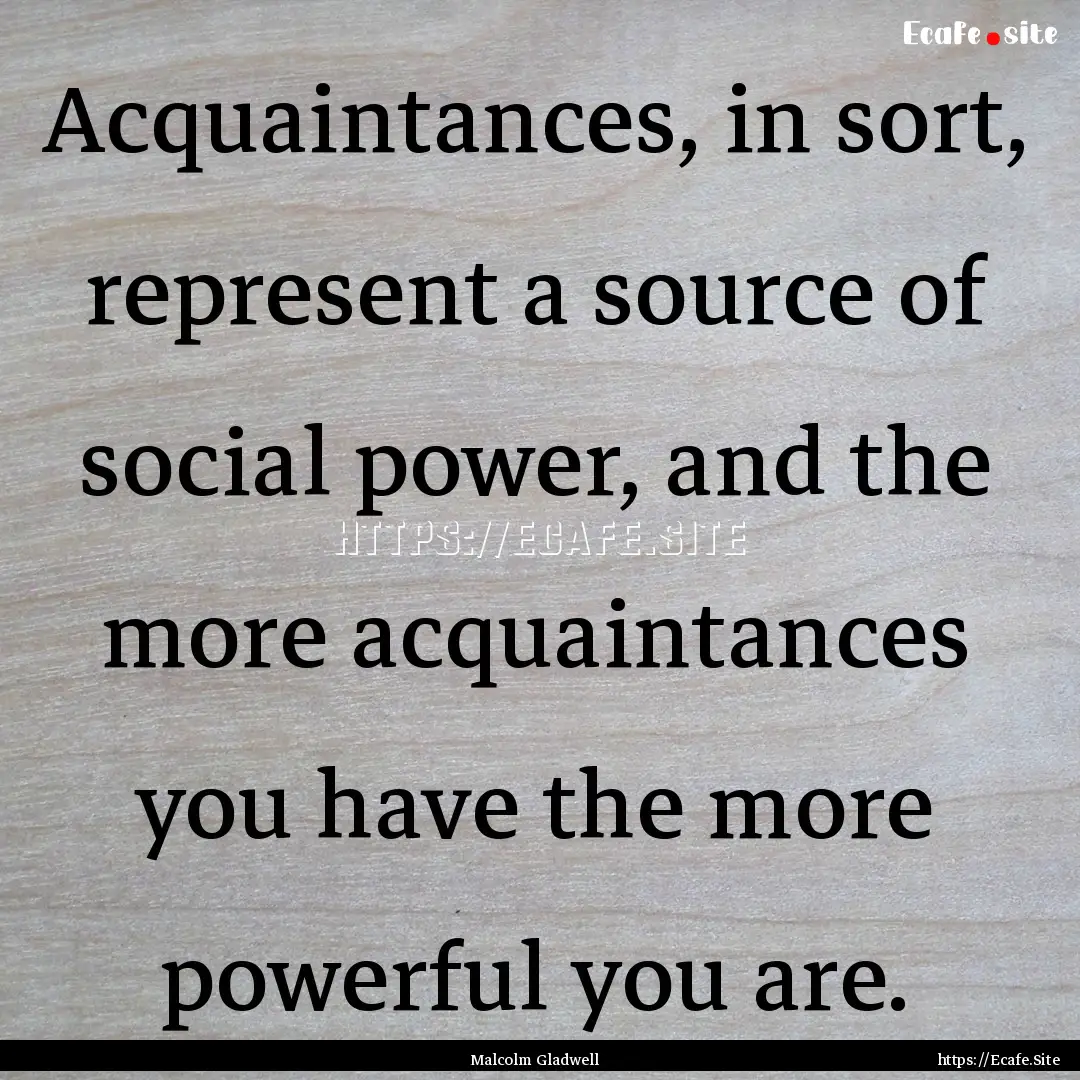 Acquaintances, in sort, represent a source.... : Quote by Malcolm Gladwell