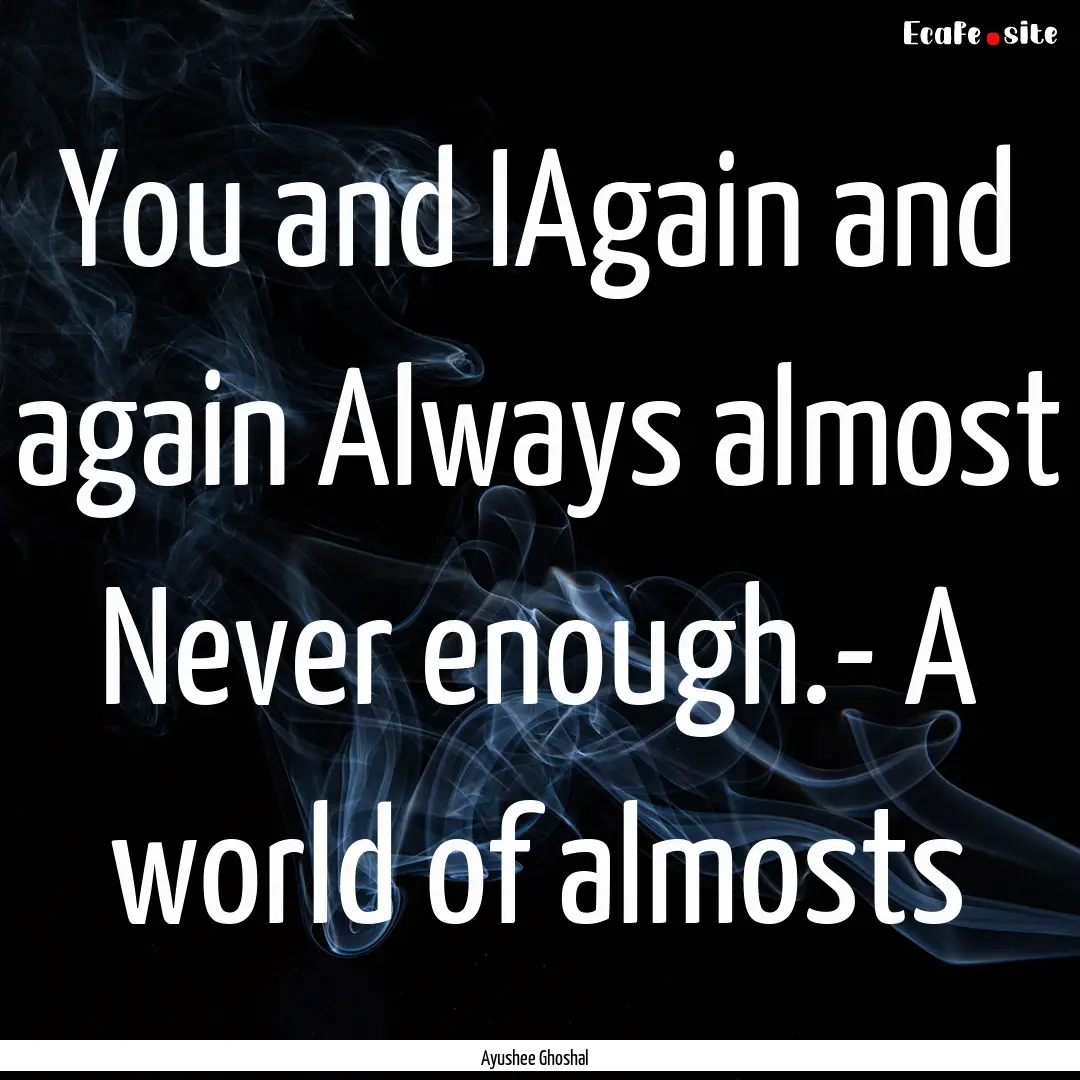 You and IAgain and again Always almost Never.... : Quote by Ayushee Ghoshal