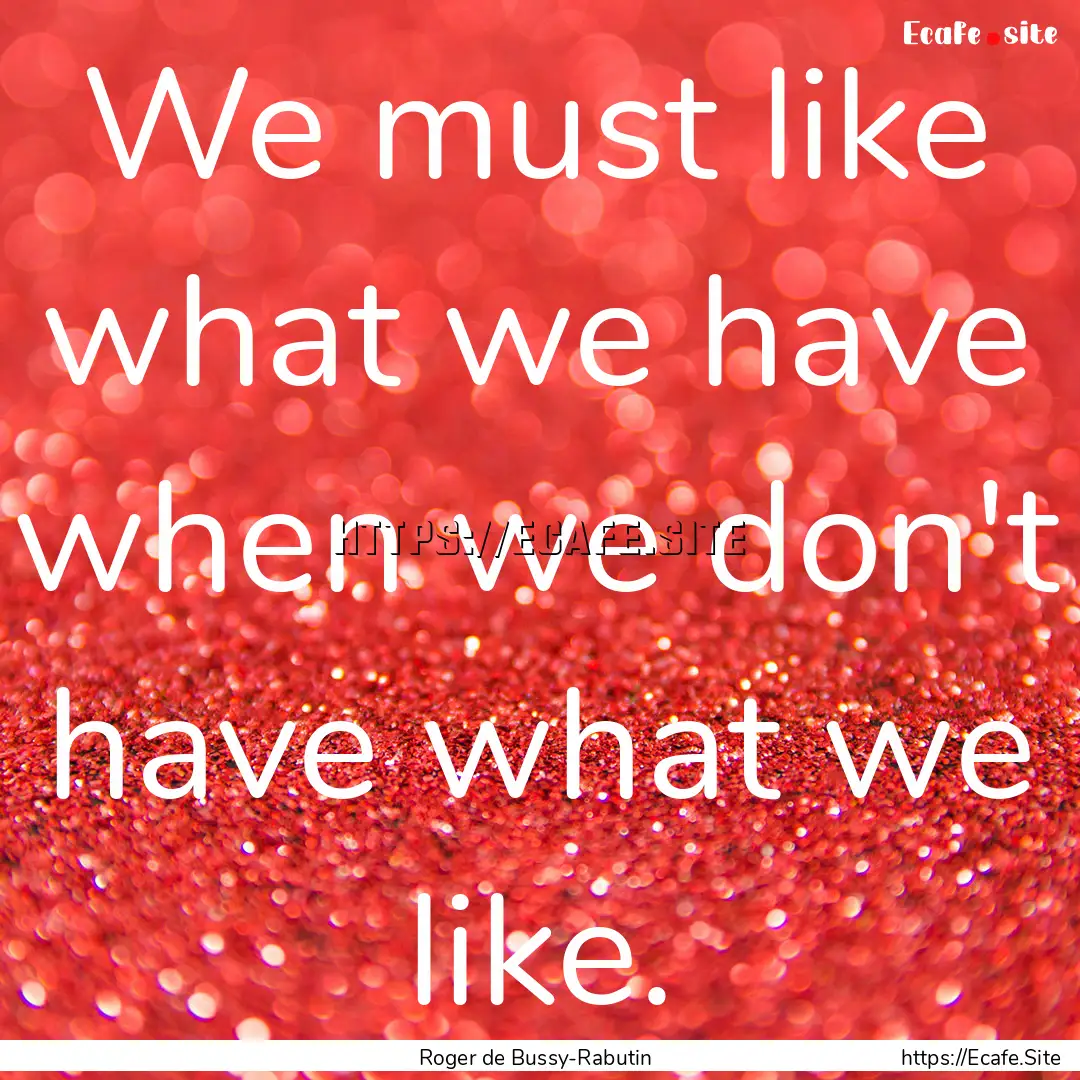 We must like what we have when we don't have.... : Quote by Roger de Bussy-Rabutin