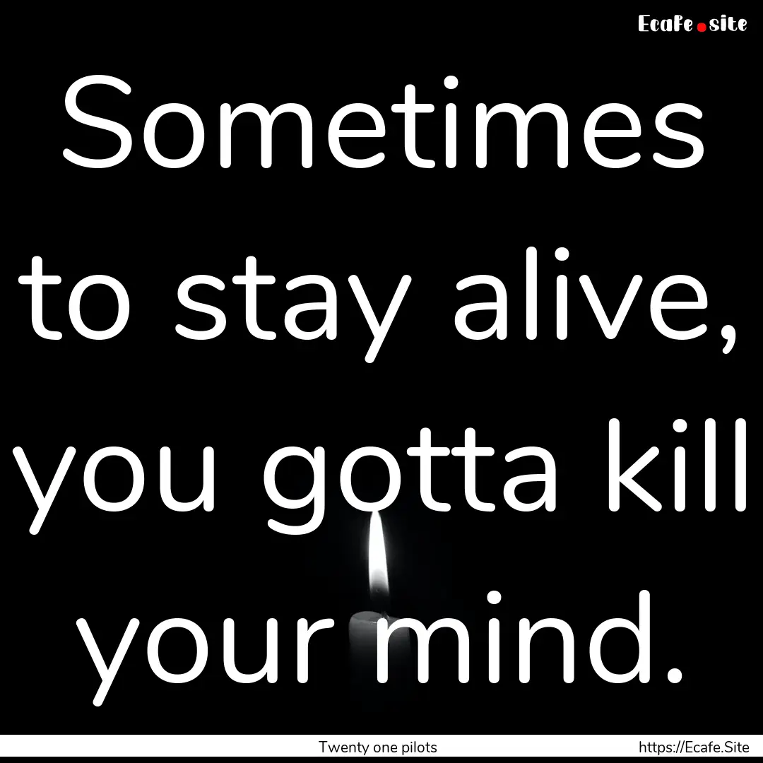 Sometimes to stay alive, you gotta kill your.... : Quote by Twenty one pilots