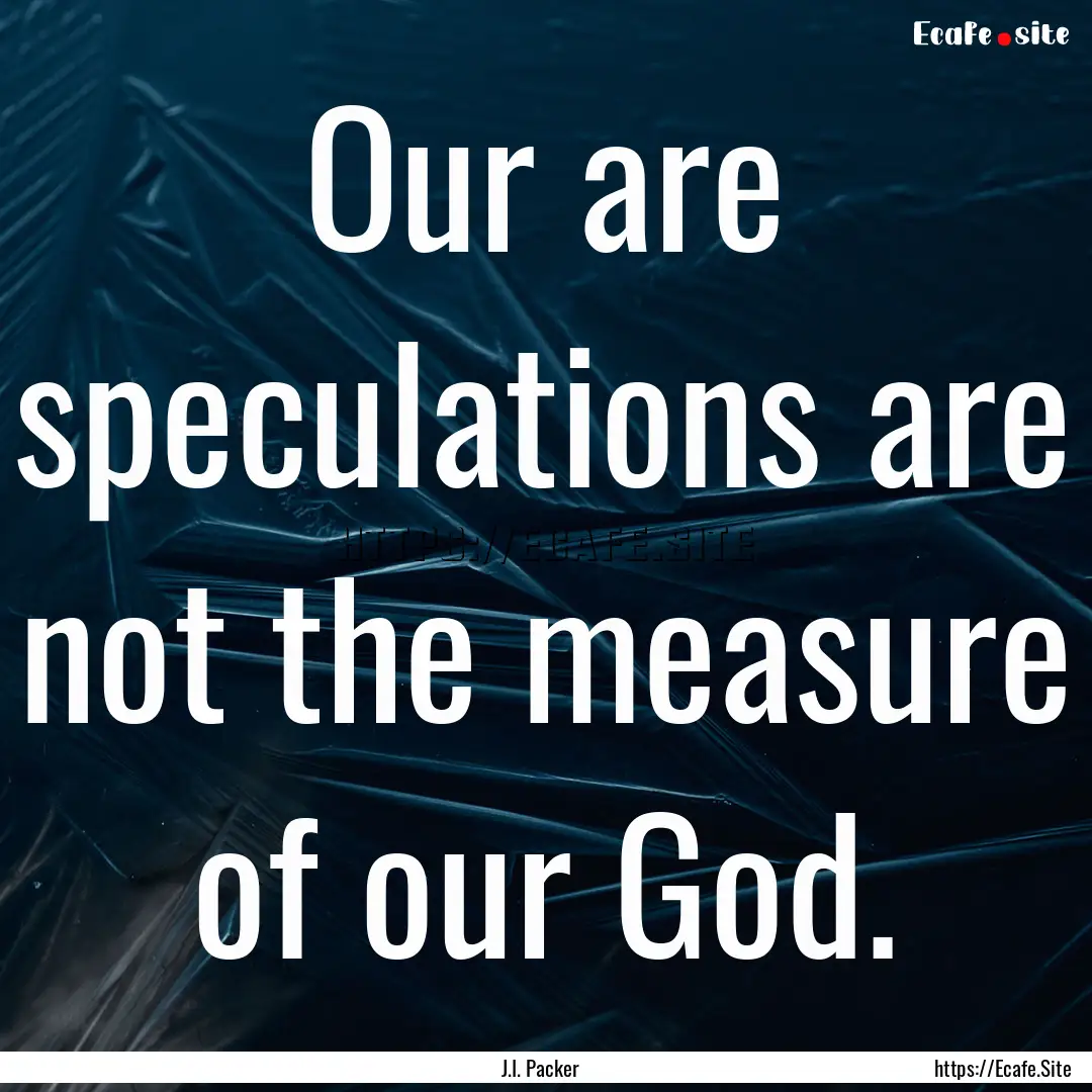 Our are speculations are not the measure.... : Quote by J.I. Packer