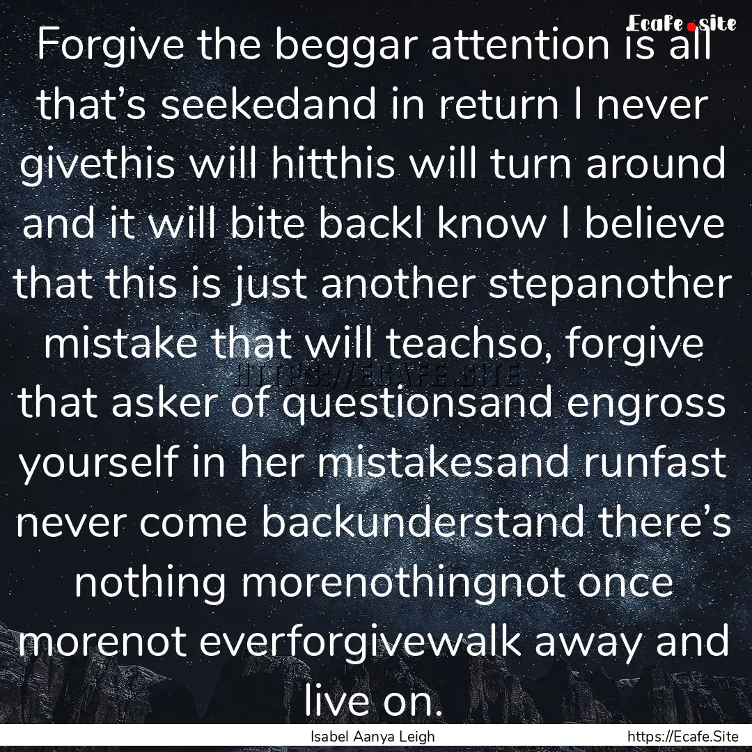 Forgive the beggar attention is all that’s.... : Quote by Isabel Aanya Leigh