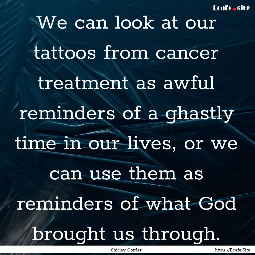 We can look at our tattoos from cancer treatment.... : Quote by Shirley Corder