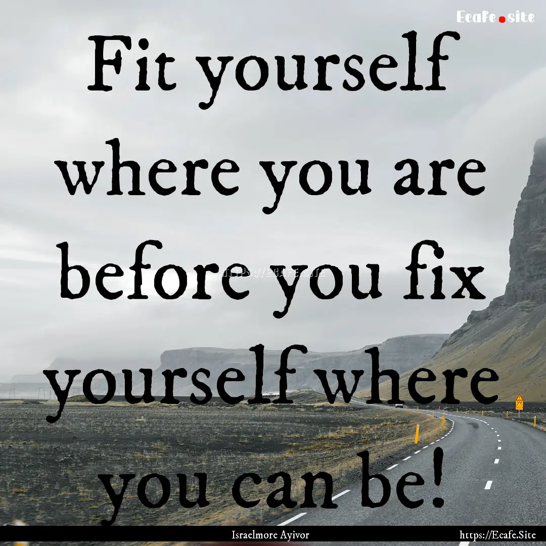 Fit yourself where you are before you fix.... : Quote by Israelmore Ayivor