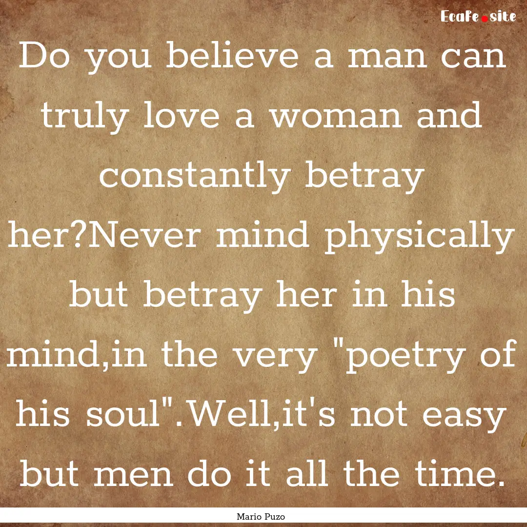 Do you believe a man can truly love a woman.... : Quote by Mario Puzo