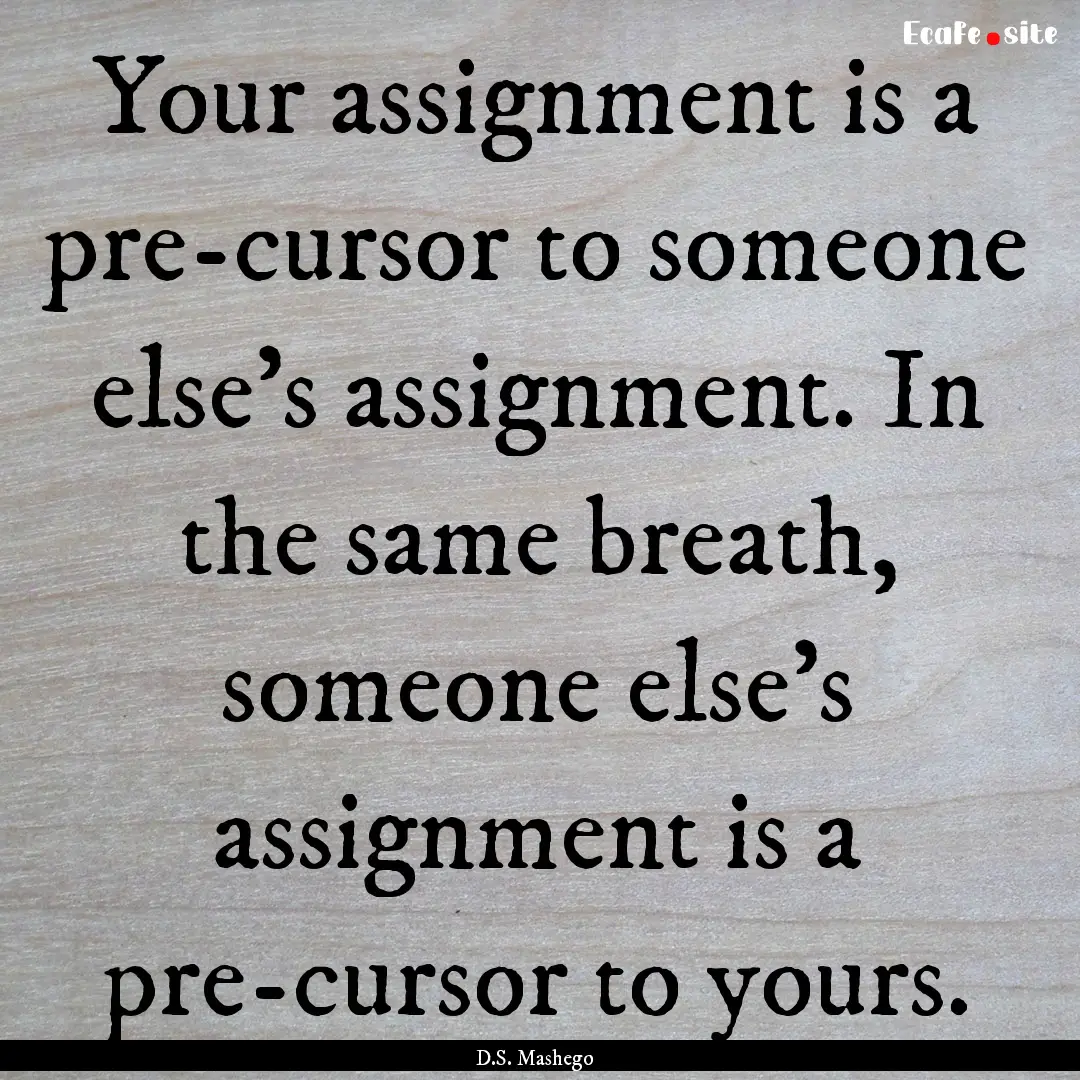 Your assignment is a pre-cursor to someone.... : Quote by D.S. Mashego