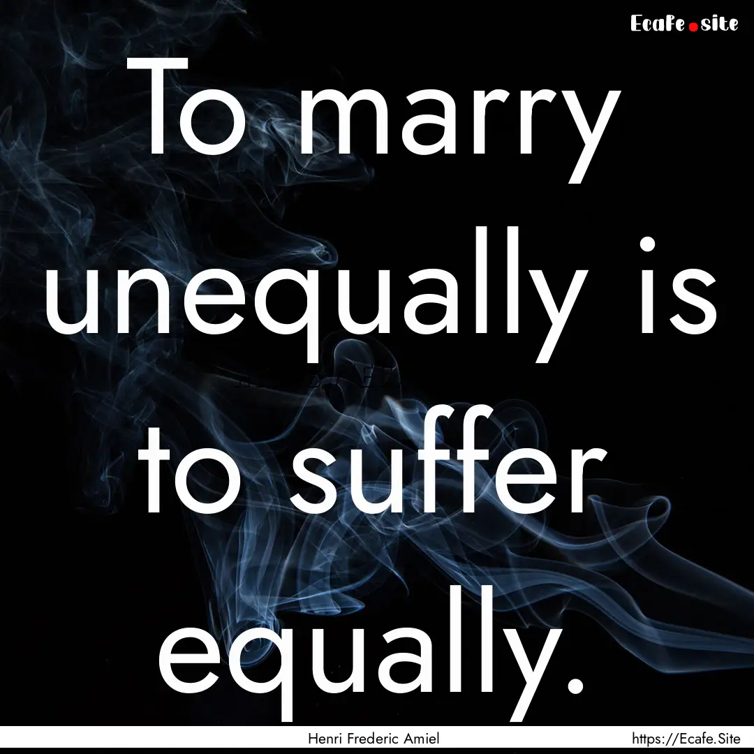 To marry unequally is to suffer equally. : Quote by Henri Frederic Amiel