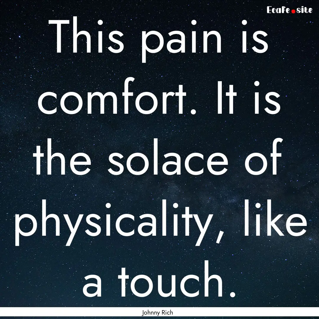 This pain is comfort. It is the solace of.... : Quote by Johnny Rich