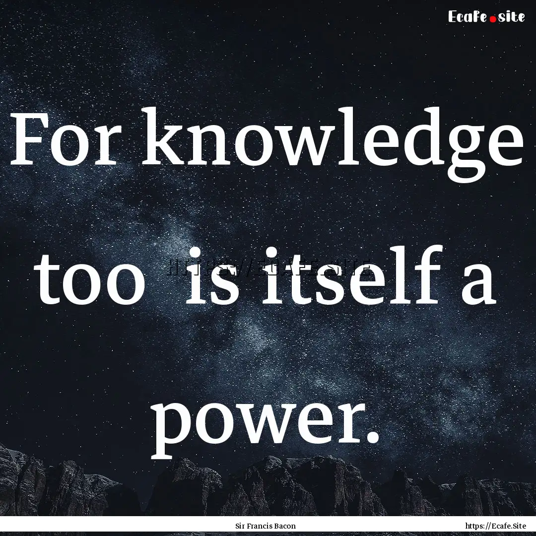 For knowledge too is itself a power. : Quote by Sir Francis Bacon