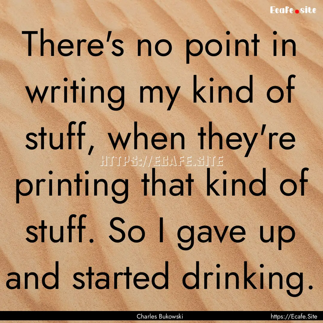 There's no point in writing my kind of stuff,.... : Quote by Charles Bukowski