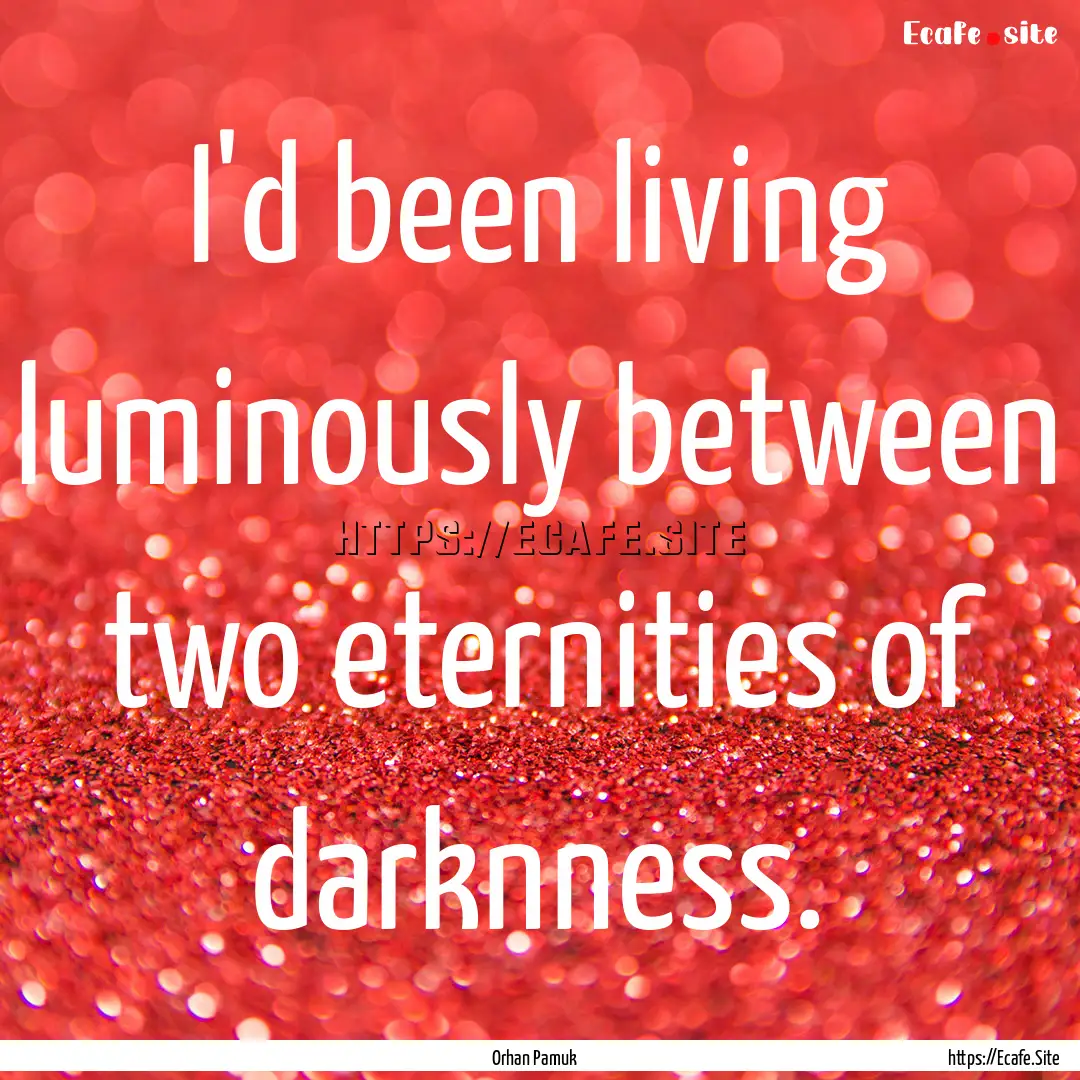 I'd been living luminously between two eternities.... : Quote by Orhan Pamuk