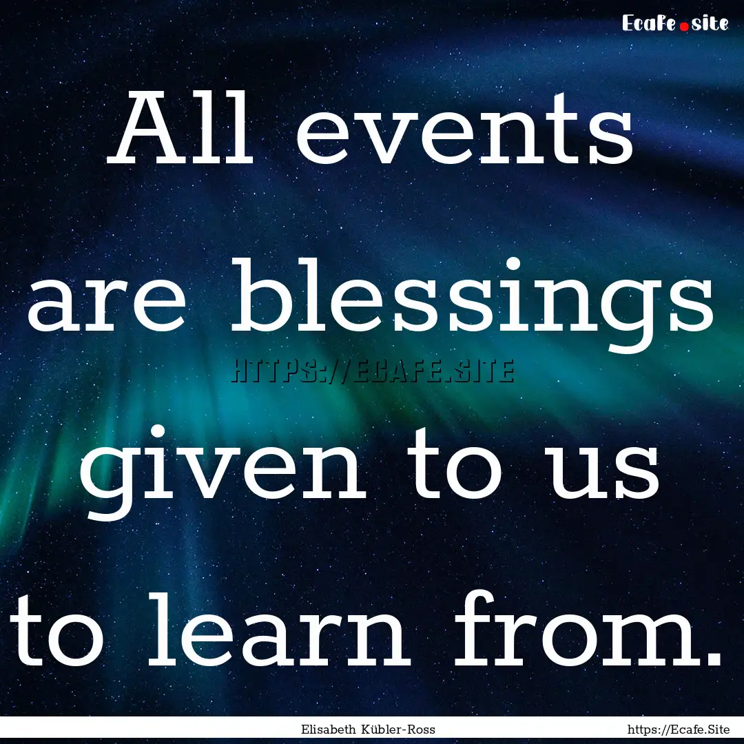 All events are blessings given to us to learn.... : Quote by Elisabeth Kübler-Ross