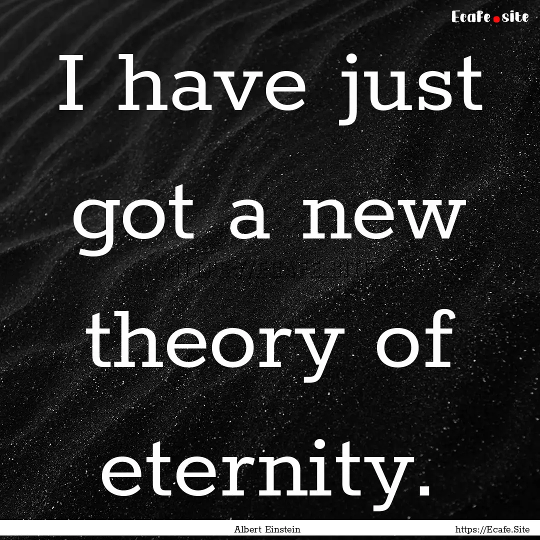 I have just got a new theory of eternity..... : Quote by Albert Einstein