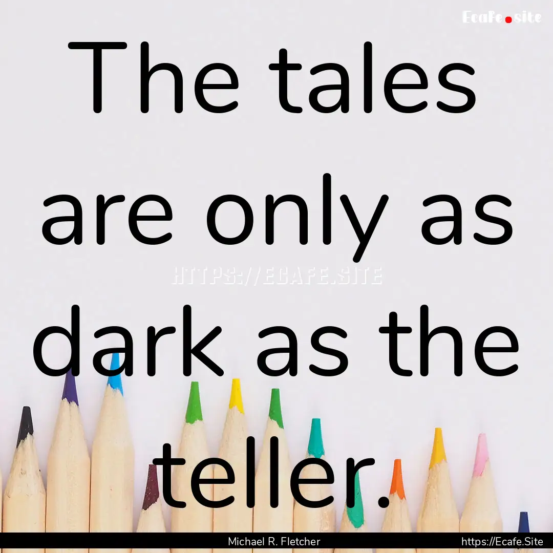 The tales are only as dark as the teller..... : Quote by Michael R. Fletcher