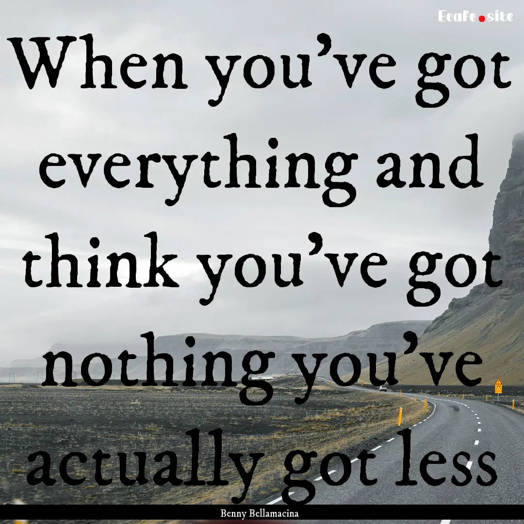 When you've got everything and think you've.... : Quote by Benny Bellamacina