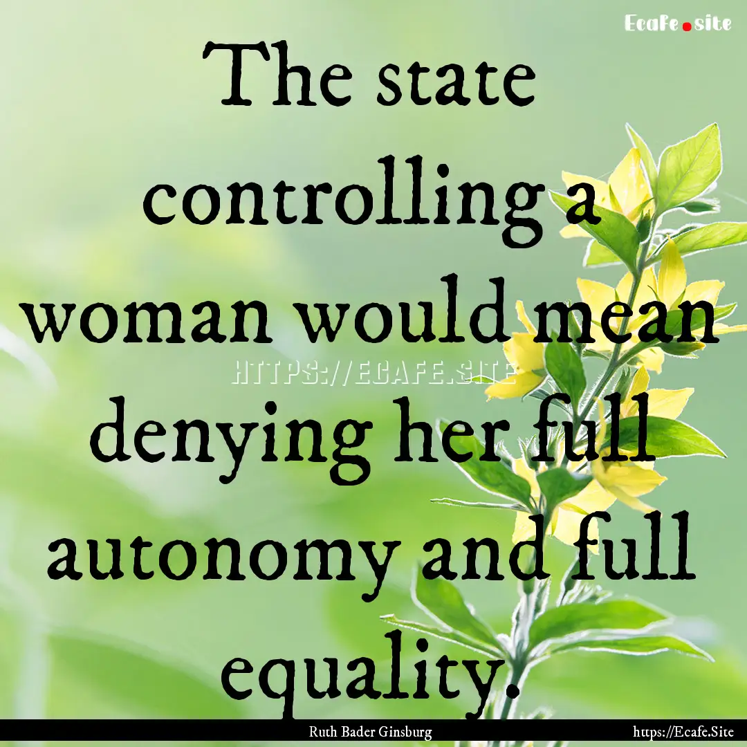 The state controlling a woman would mean.... : Quote by Ruth Bader Ginsburg