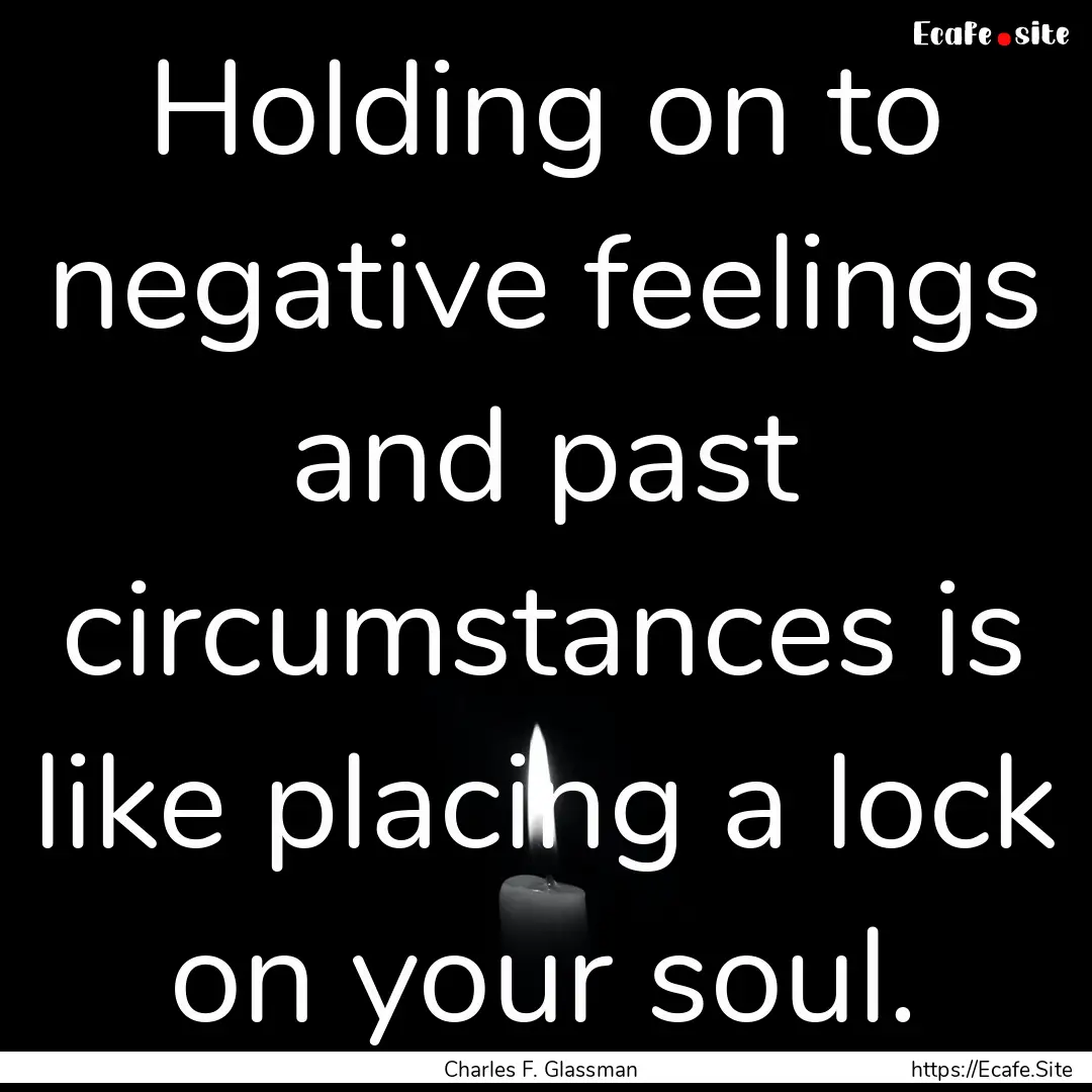 Holding on to negative feelings and past.... : Quote by Charles F. Glassman