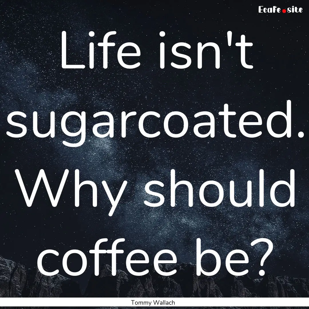 Life isn't sugarcoated. Why should coffee.... : Quote by Tommy Wallach