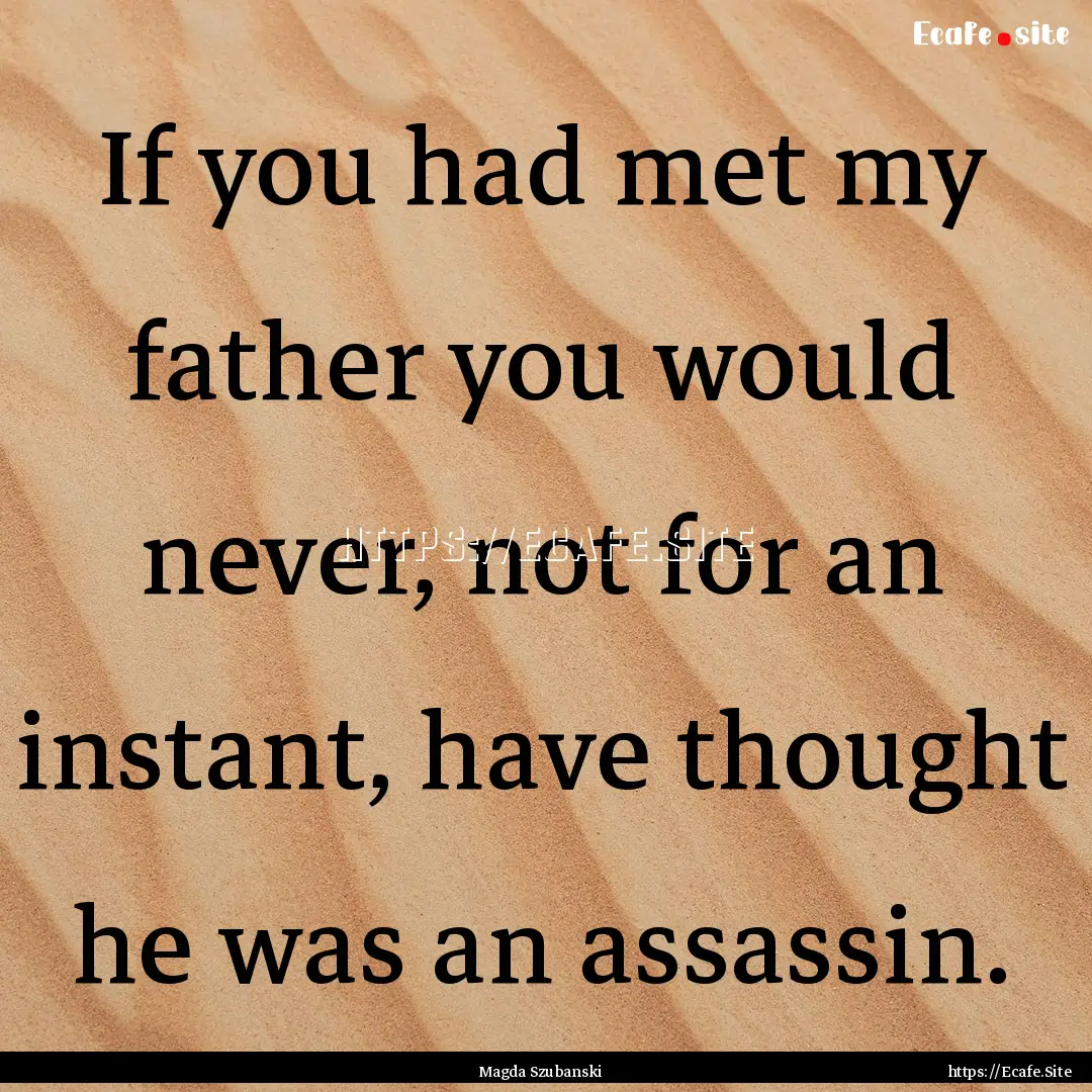 If you had met my father you would never,.... : Quote by Magda Szubanski