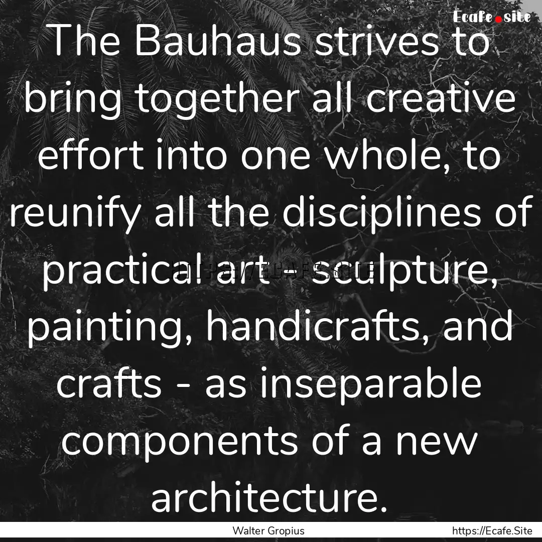 The Bauhaus strives to bring together all.... : Quote by Walter Gropius