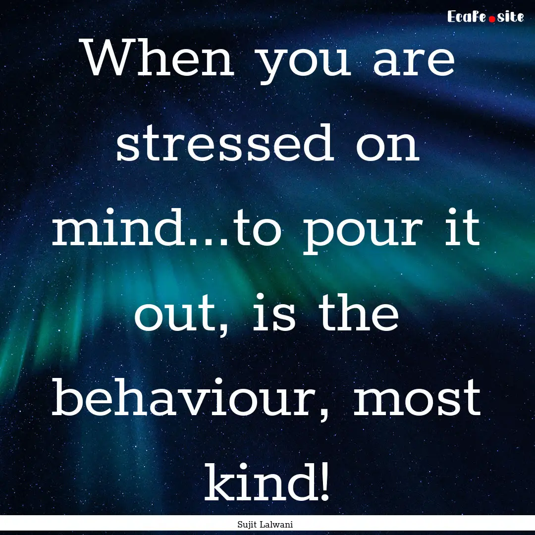 When you are stressed on mind...to pour it.... : Quote by Sujit Lalwani