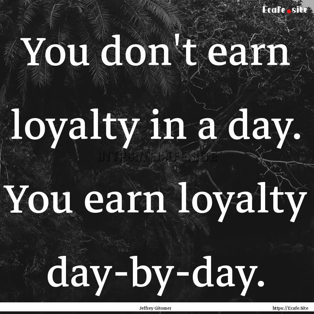 You don't earn loyalty in a day. You earn.... : Quote by Jeffrey Gitomer