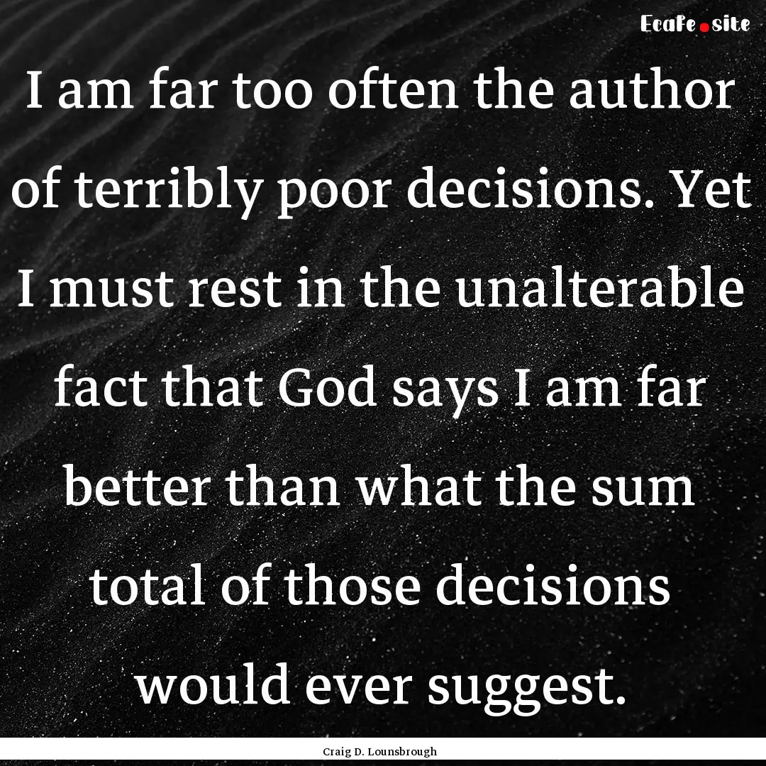 I am far too often the author of terribly.... : Quote by Craig D. Lounsbrough