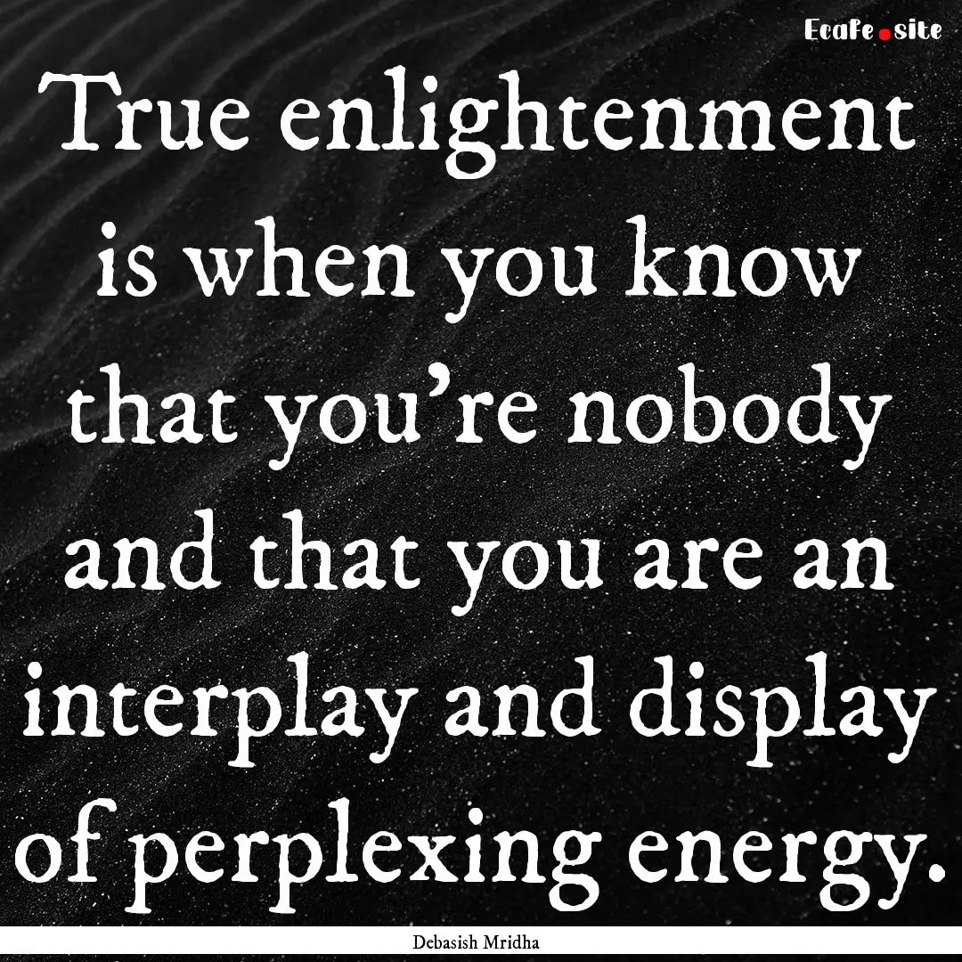 True enlightenment is when you know that.... : Quote by Debasish Mridha