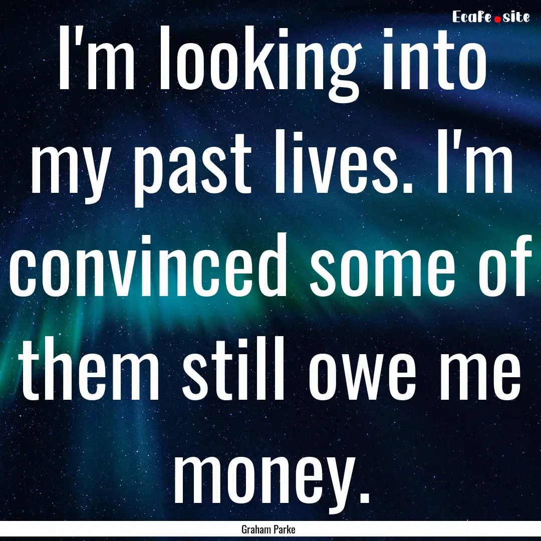 I'm looking into my past lives. I'm convinced.... : Quote by Graham Parke