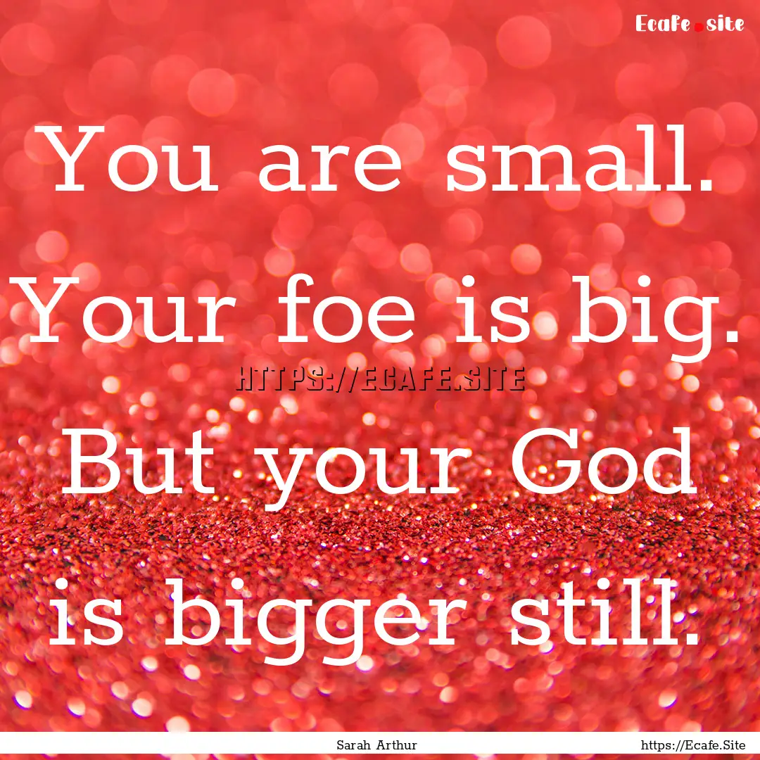 You are small. Your foe is big. But your.... : Quote by Sarah Arthur