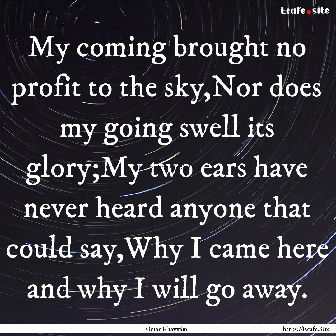 My coming brought no profit to the sky,Nor.... : Quote by Omar Khayyám