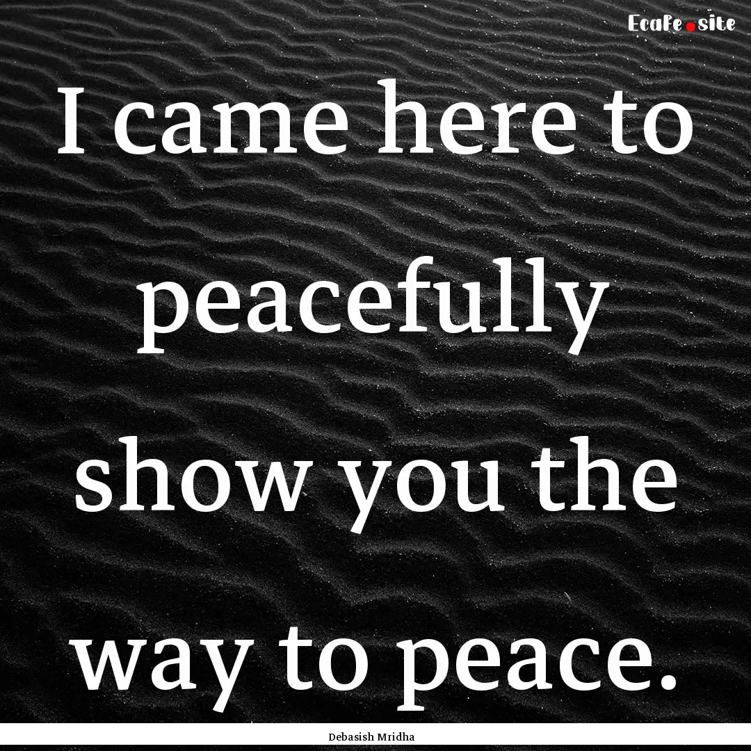 I came here to peacefully show you the way.... : Quote by Debasish Mridha