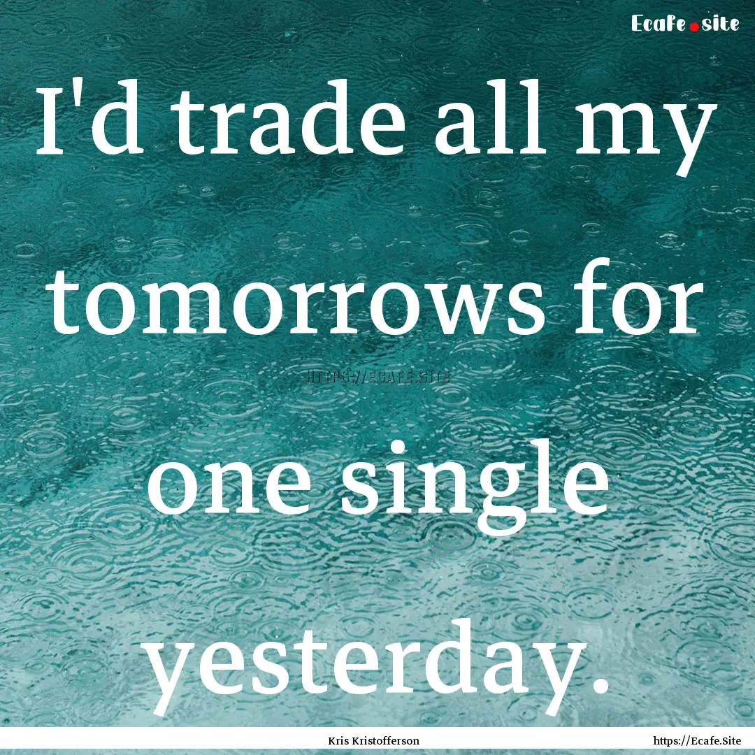 I'd trade all my tomorrows for one single.... : Quote by Kris Kristofferson