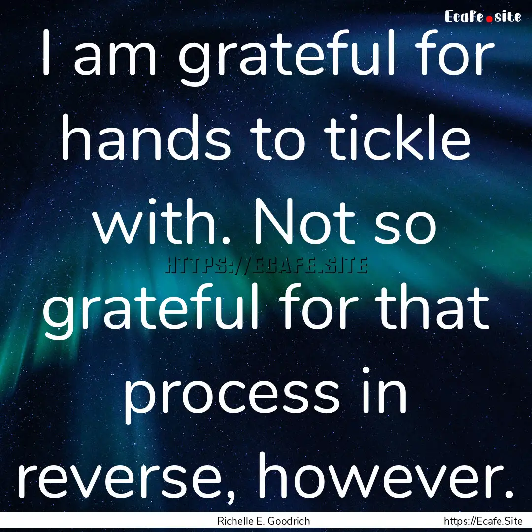 I am grateful for hands to tickle with. Not.... : Quote by Richelle E. Goodrich