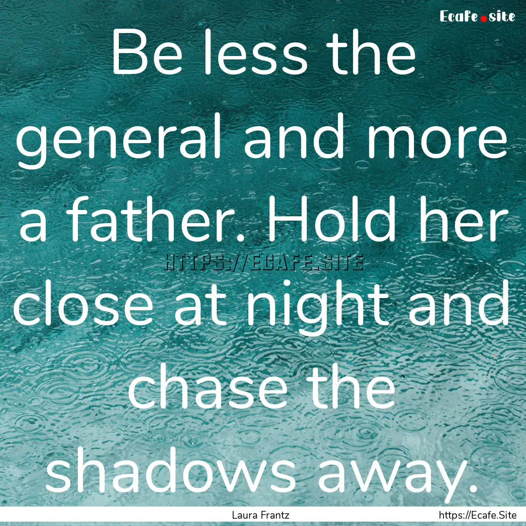 Be less the general and more a father. Hold.... : Quote by Laura Frantz