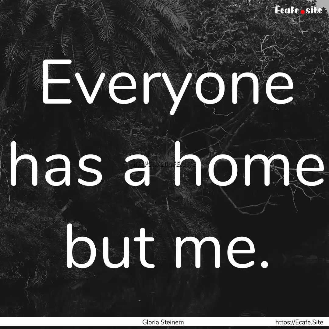 Everyone has a home but me. : Quote by Gloria Steinem