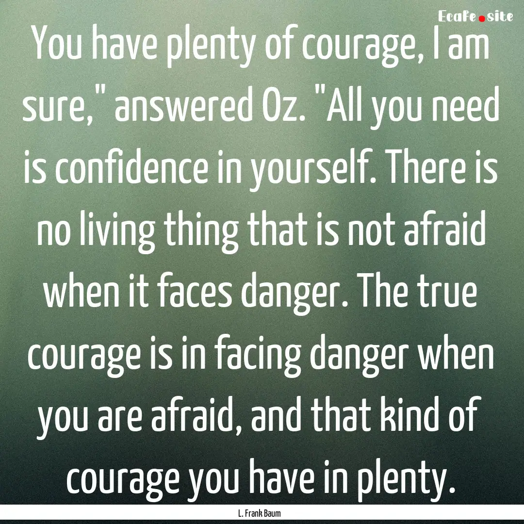 You have plenty of courage, I am sure,