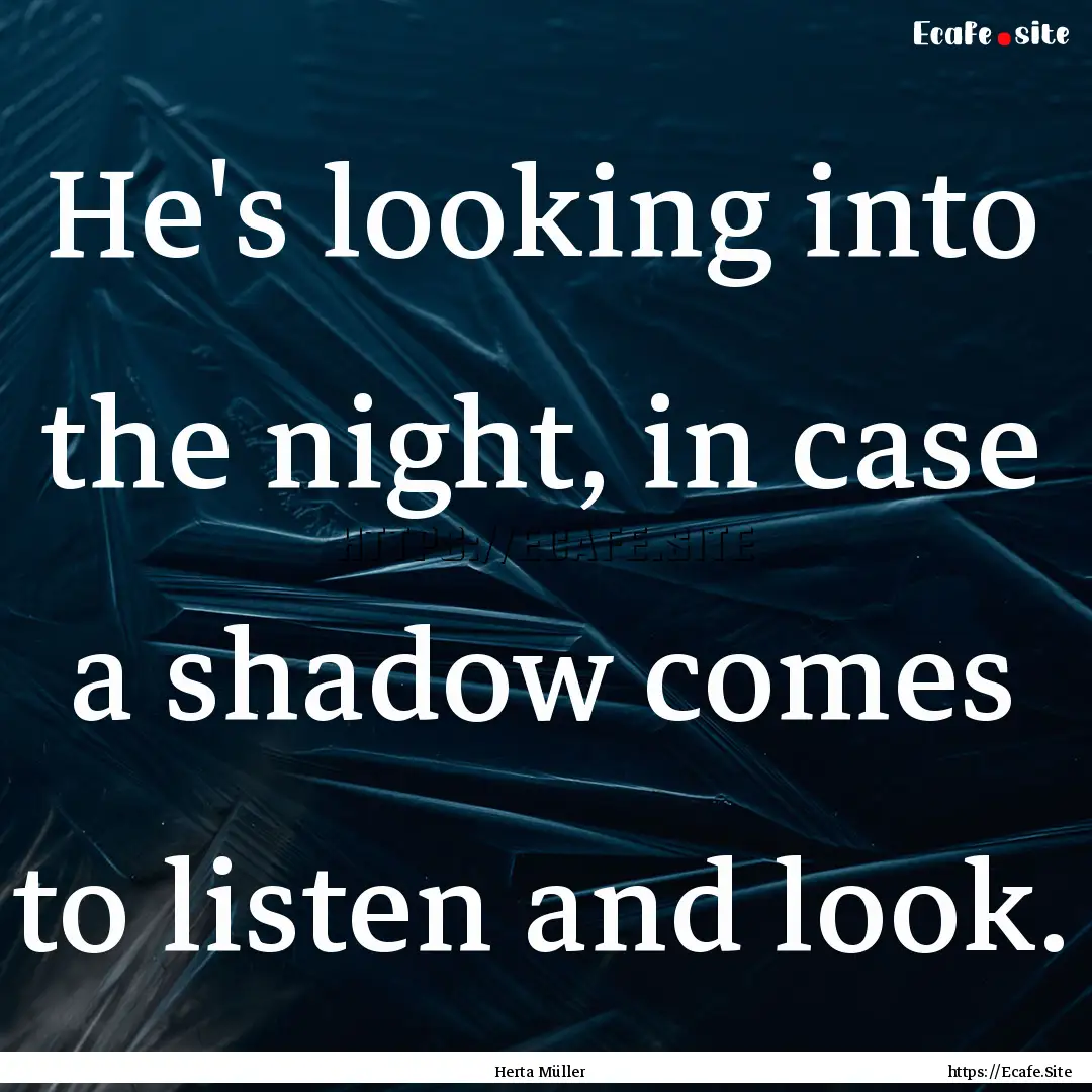 He's looking into the night, in case a shadow.... : Quote by Herta Müller